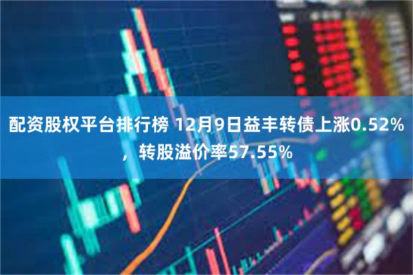 配资股权平台排行榜 12月9日益丰转债上涨0.52%，转股溢价率57.55%