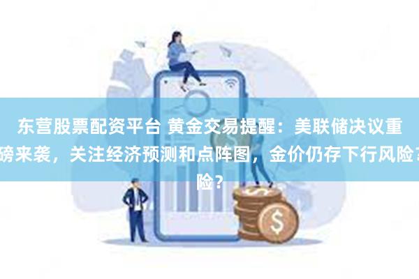 东营股票配资平台 黄金交易提醒：美联储决议重磅来袭，关注经济预测和点阵图，金价仍存下行风险？