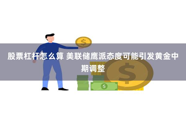 股票杠杆怎么算 美联储鹰派态度可能引发黄金中期调整