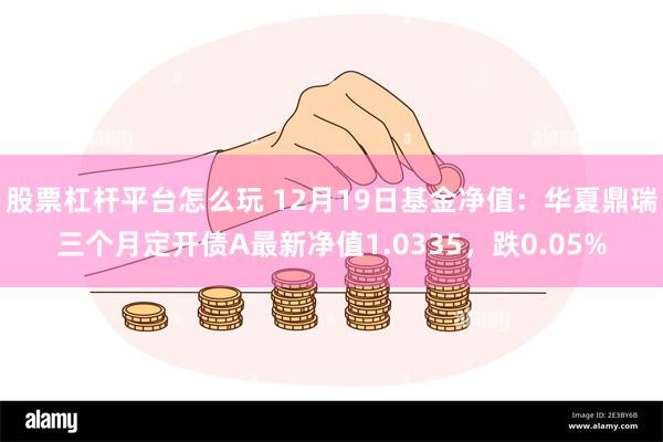 股票杠杆平台怎么玩 12月19日基金净值：华夏鼎瑞三个月定开债A最新净值1.0335，跌0.05%