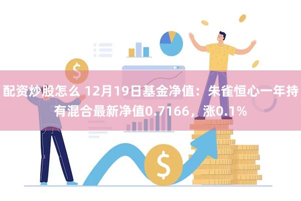 配资炒股怎么 12月19日基金净值：朱雀恒心一年持有混合最新净值0.7166，涨0.1%