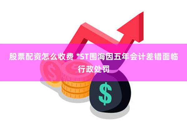 股票配资怎么收费 *ST围海因五年会计差错面临行政处罚