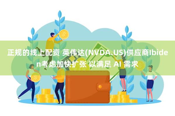 正规的线上配资 英伟达(NVDA.US)供应商Ibiden考虑加快扩张 以满足 AI 需求