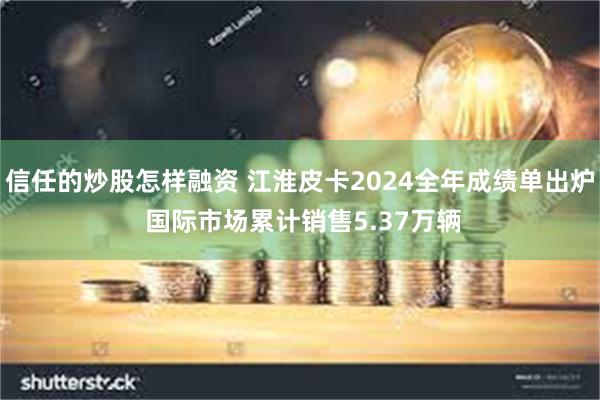 信任的炒股怎样融资 江淮皮卡2024全年成绩单出炉 国际市场累计销售5.37万辆