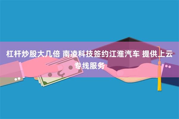 杠杆炒股大几倍 南凌科技签约江淮汽车 提供上云专线服务