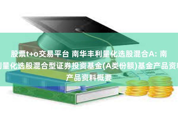 股票t+o交易平台 南华丰利量化选股混合A: 南华丰利量化选股混合型证券投资基金(A类份额)基金产品资料概要