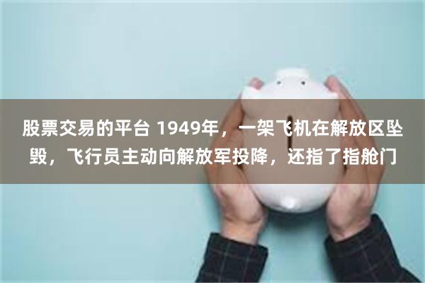 股票交易的平台 1949年，一架飞机在解放区坠毁，飞行员主动向解放军投降，还指了指舱门