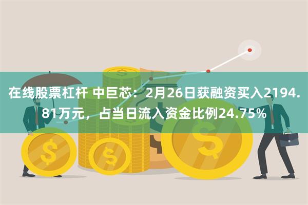 在线股票杠杆 中巨芯：2月26日获融资买入2194.81万元，占当日流入资金比例24.75%