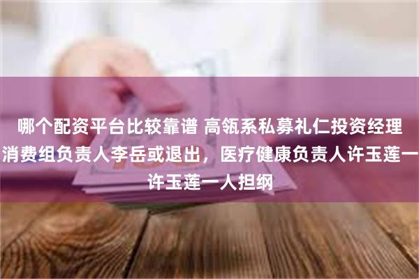 哪个配资平台比较靠谱 高瓴系私募礼仁投资经理变更，消费组负责人李岳或退出，医疗健康负责人许玉莲一人担纲