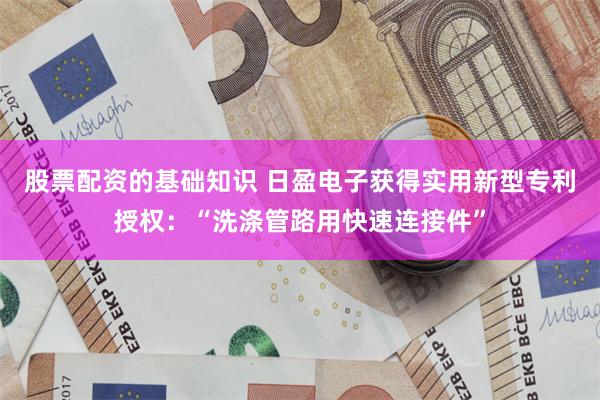 股票配资的基础知识 日盈电子获得实用新型专利授权：“洗涤管路用快速连接件”