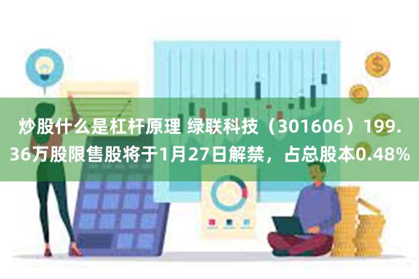 炒股什么是杠杆原理 绿联科技（301606）199.36万股限售股将于1月27日解禁，占总股本0.48%