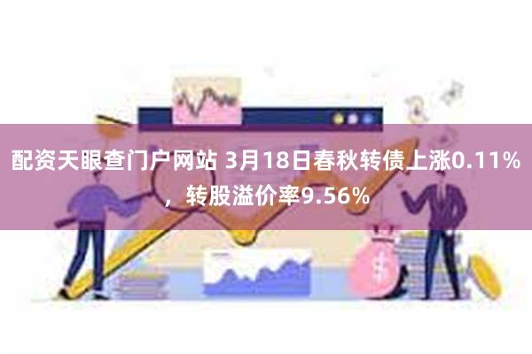 配资天眼查门户网站 3月18日春秋转债上涨0.11%，转股溢价率9.56%